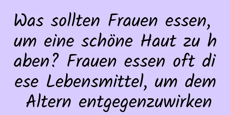 Was sollten Frauen essen, um eine schöne Haut zu haben? Frauen essen oft diese Lebensmittel, um dem Altern entgegenzuwirken