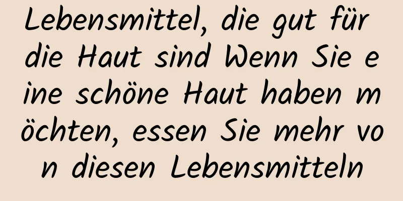 Lebensmittel, die gut für die Haut sind Wenn Sie eine schöne Haut haben möchten, essen Sie mehr von diesen Lebensmitteln