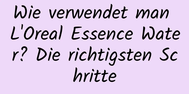 Wie verwendet man L'Oreal Essence Water? Die richtigsten Schritte