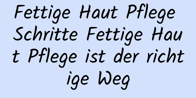 Fettige Haut Pflege Schritte Fettige Haut Pflege ist der richtige Weg