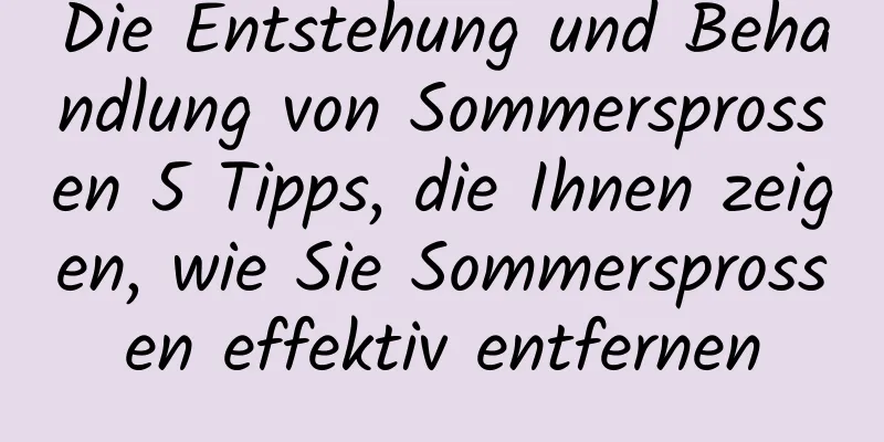 Die Entstehung und Behandlung von Sommersprossen 5 Tipps, die Ihnen zeigen, wie Sie Sommersprossen effektiv entfernen