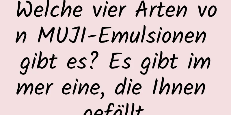 Welche vier Arten von MUJI-Emulsionen gibt es? Es gibt immer eine, die Ihnen gefällt.