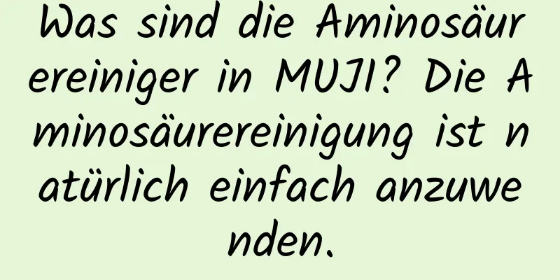 Was sind die Aminosäurereiniger in MUJI? Die Aminosäurereinigung ist natürlich einfach anzuwenden.
