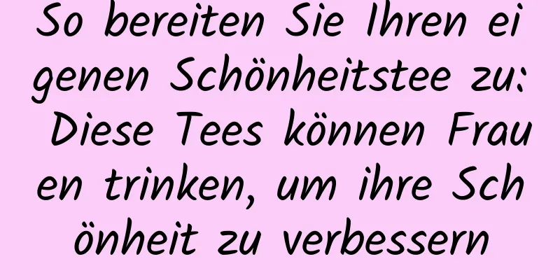 So bereiten Sie Ihren eigenen Schönheitstee zu: Diese Tees können Frauen trinken, um ihre Schönheit zu verbessern