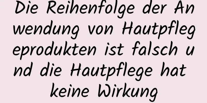 Die Reihenfolge der Anwendung von Hautpflegeprodukten ist falsch und die Hautpflege hat keine Wirkung