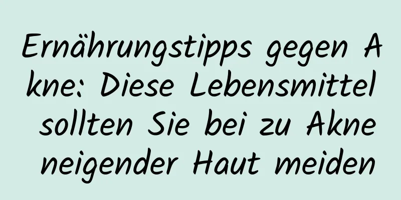 Ernährungstipps gegen Akne: Diese Lebensmittel sollten Sie bei zu Akne neigender Haut meiden