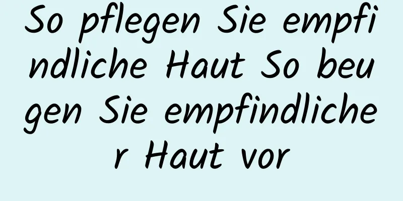 So pflegen Sie empfindliche Haut So beugen Sie empfindlicher Haut vor