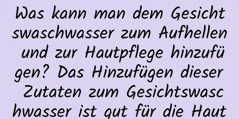 Was kann man dem Gesichtswaschwasser zum Aufhellen und zur Hautpflege hinzufügen? Das Hinzufügen dieser Zutaten zum Gesichtswaschwasser ist gut für die Haut