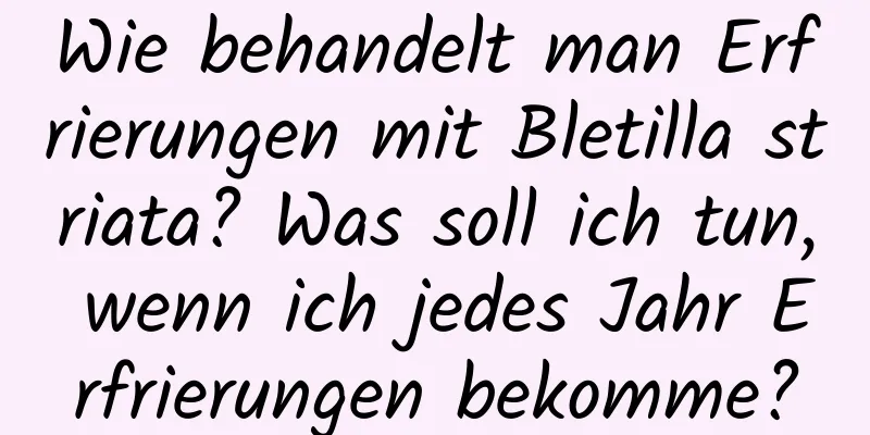 Wie behandelt man Erfrierungen mit Bletilla striata? Was soll ich tun, wenn ich jedes Jahr Erfrierungen bekomme?