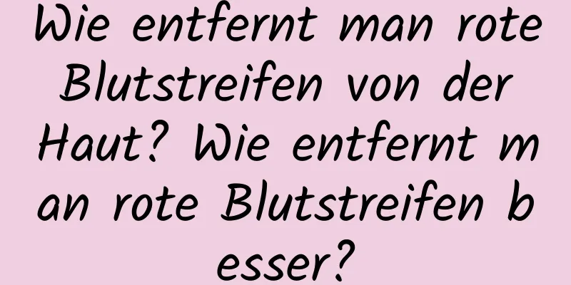 Wie entfernt man rote Blutstreifen von der Haut? Wie entfernt man rote Blutstreifen besser?