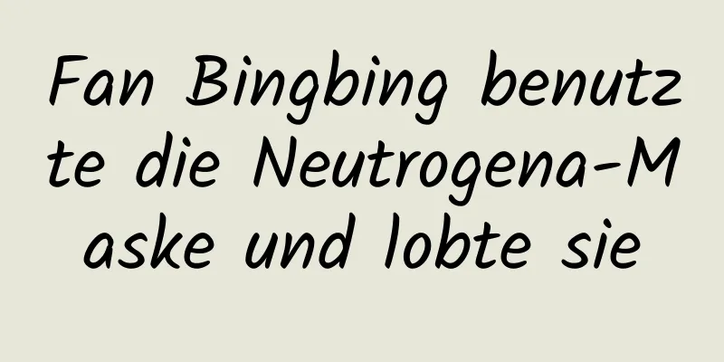 Fan Bingbing benutzte die Neutrogena-Maske und lobte sie
