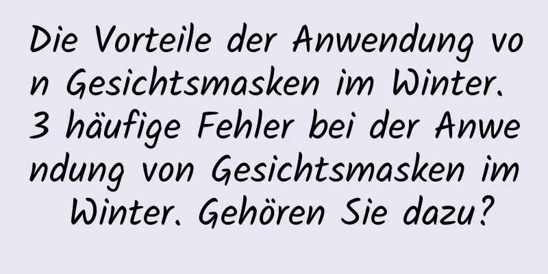 Die Vorteile der Anwendung von Gesichtsmasken im Winter. 3 häufige Fehler bei der Anwendung von Gesichtsmasken im Winter. Gehören Sie dazu?