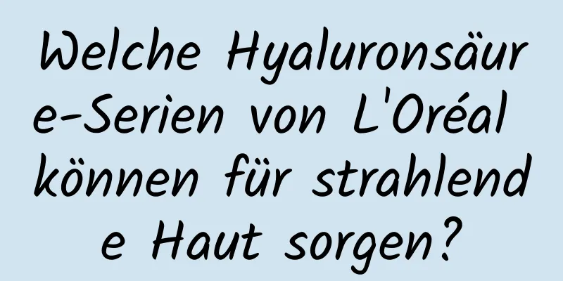Welche Hyaluronsäure-Serien von L'Oréal können für strahlende Haut sorgen?