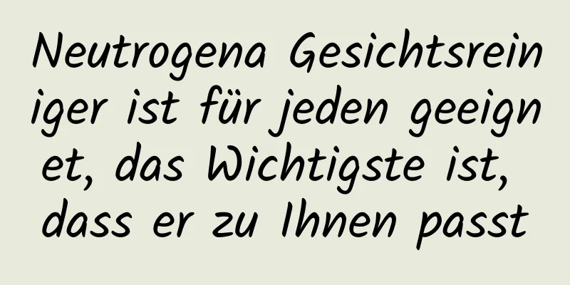 Neutrogena Gesichtsreiniger ist für jeden geeignet, das Wichtigste ist, dass er zu Ihnen passt