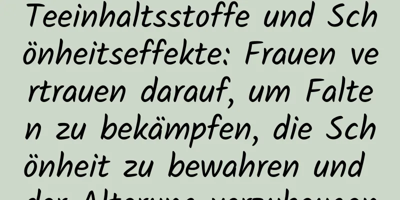 Teeinhaltsstoffe und Schönheitseffekte: Frauen vertrauen darauf, um Falten zu bekämpfen, die Schönheit zu bewahren und der Alterung vorzubeugen