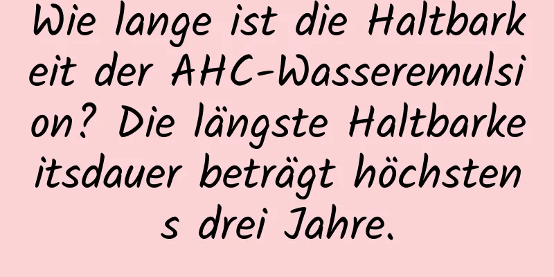 Wie lange ist die Haltbarkeit der AHC-Wasseremulsion? Die längste Haltbarkeitsdauer beträgt höchstens drei Jahre.