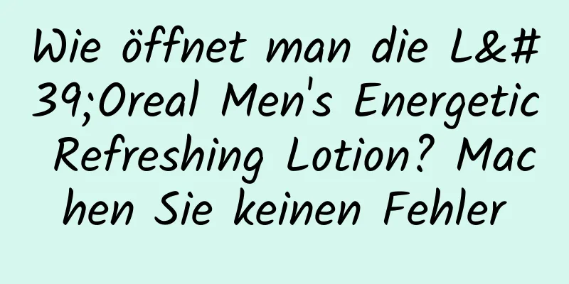 Wie öffnet man die L'Oreal Men's Energetic Refreshing Lotion? Machen Sie keinen Fehler