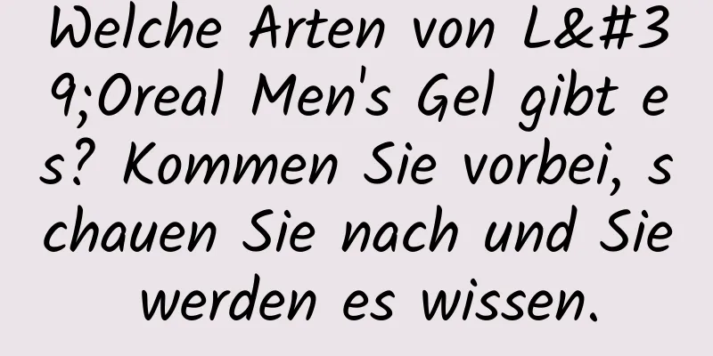 Welche Arten von L'Oreal Men's Gel gibt es? Kommen Sie vorbei, schauen Sie nach und Sie werden es wissen.