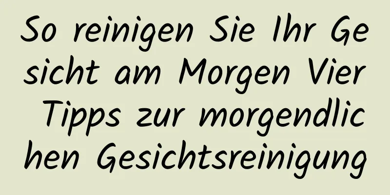 So reinigen Sie Ihr Gesicht am Morgen Vier Tipps zur morgendlichen Gesichtsreinigung