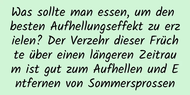 Was sollte man essen, um den besten Aufhellungseffekt zu erzielen? Der Verzehr dieser Früchte über einen längeren Zeitraum ist gut zum Aufhellen und Entfernen von Sommersprossen