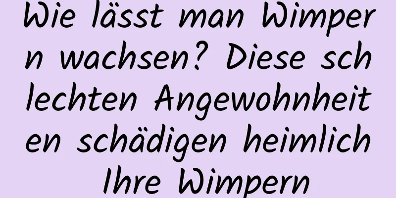 Wie lässt man Wimpern wachsen? Diese schlechten Angewohnheiten schädigen heimlich Ihre Wimpern