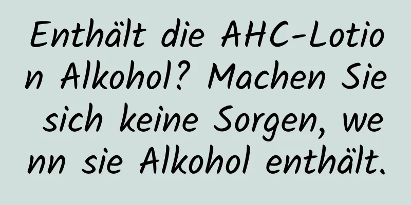 Enthält die AHC-Lotion Alkohol? Machen Sie sich keine Sorgen, wenn sie Alkohol enthält.