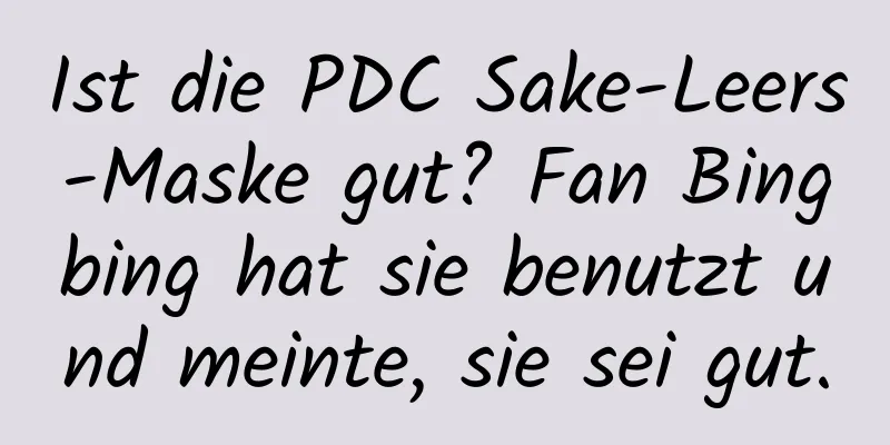 Ist die PDC Sake-Leers-Maske gut? Fan Bingbing hat sie benutzt und meinte, sie sei gut.