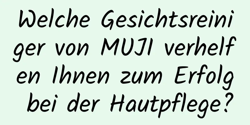Welche Gesichtsreiniger von MUJI verhelfen Ihnen zum Erfolg bei der Hautpflege?
