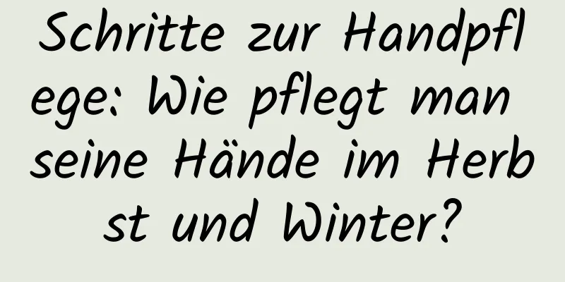 Schritte zur Handpflege: Wie pflegt man seine Hände im Herbst und Winter?