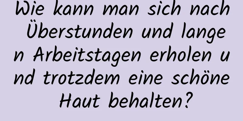Wie kann man sich nach Überstunden und langen Arbeitstagen erholen und trotzdem eine schöne Haut behalten?
