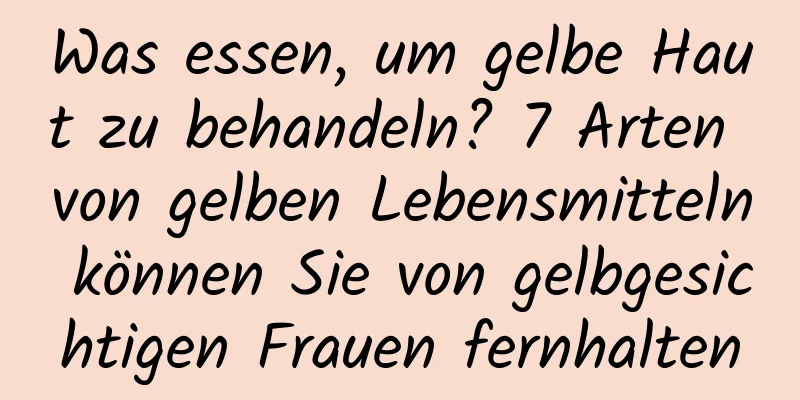 Was essen, um gelbe Haut zu behandeln? 7 Arten von gelben Lebensmitteln können Sie von gelbgesichtigen Frauen fernhalten