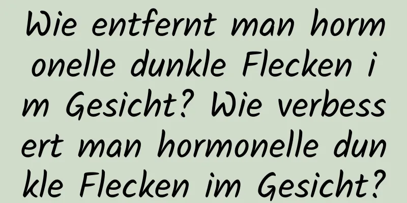 Wie entfernt man hormonelle dunkle Flecken im Gesicht? Wie verbessert man hormonelle dunkle Flecken im Gesicht?