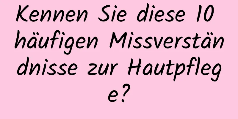 Kennen Sie diese 10 häufigen Missverständnisse zur Hautpflege?