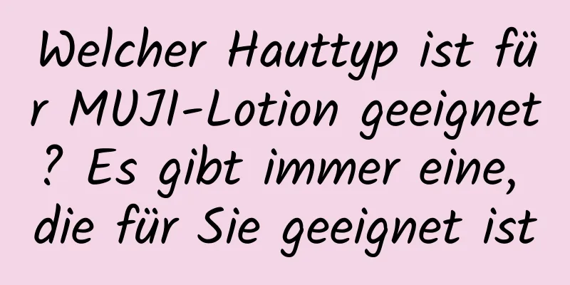 Welcher Hauttyp ist für MUJI-Lotion geeignet? Es gibt immer eine, die für Sie geeignet ist