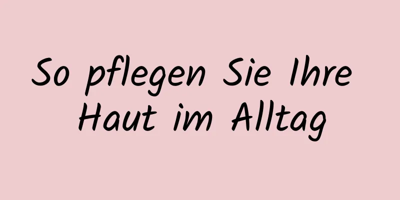 So pflegen Sie Ihre Haut im Alltag