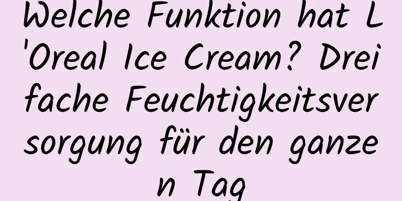 Welche Funktion hat L'Oreal Ice Cream? Dreifache Feuchtigkeitsversorgung für den ganzen Tag