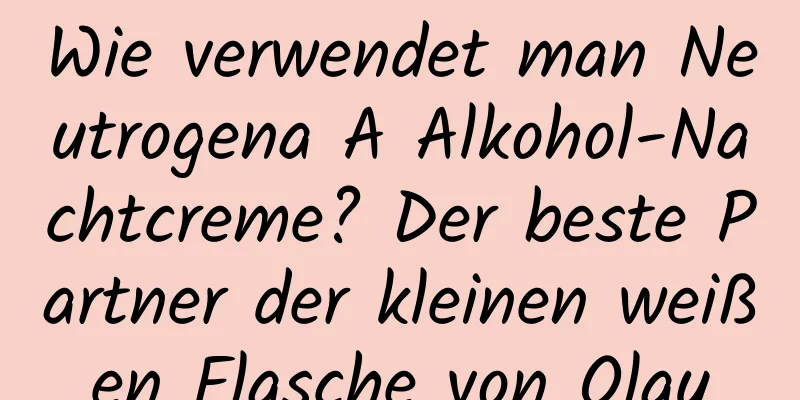 Wie verwendet man Neutrogena A Alkohol-Nachtcreme? Der beste Partner der kleinen weißen Flasche von Olay