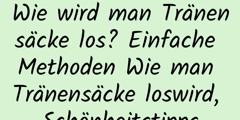 Wie wird man Tränensäcke los? Einfache Methoden Wie man Tränensäcke loswird, Schönheitstipps