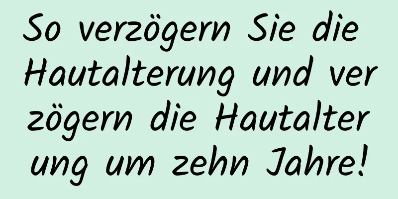 So verzögern Sie die Hautalterung und verzögern die Hautalterung um zehn Jahre!