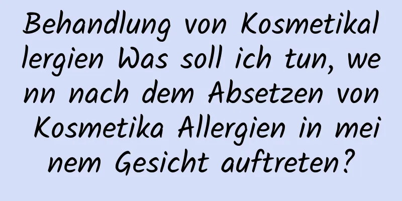 Behandlung von Kosmetikallergien Was soll ich tun, wenn nach dem Absetzen von Kosmetika Allergien in meinem Gesicht auftreten?