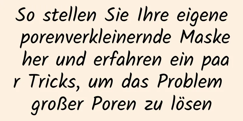 So stellen Sie Ihre eigene porenverkleinernde Maske her und erfahren ein paar Tricks, um das Problem großer Poren zu lösen