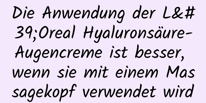 Die Anwendung der L'Oreal Hyaluronsäure-Augencreme ist besser, wenn sie mit einem Massagekopf verwendet wird