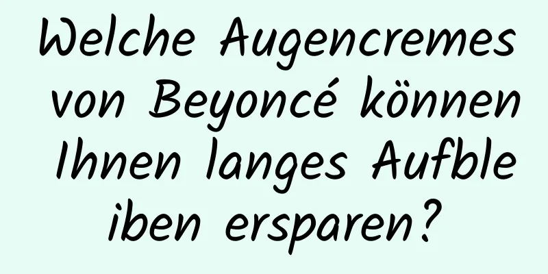 Welche Augencremes von Beyoncé können Ihnen langes Aufbleiben ersparen?