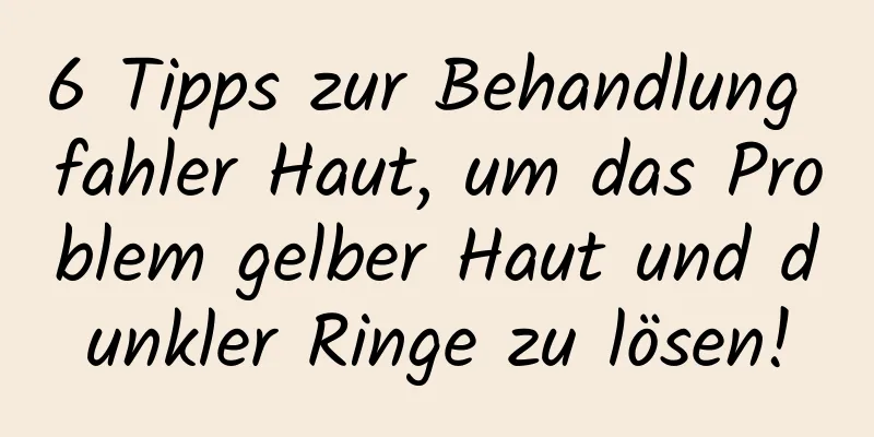6 Tipps zur Behandlung fahler Haut, um das Problem gelber Haut und dunkler Ringe zu lösen!