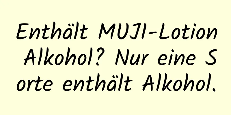 Enthält MUJI-Lotion Alkohol? Nur eine Sorte enthält Alkohol.