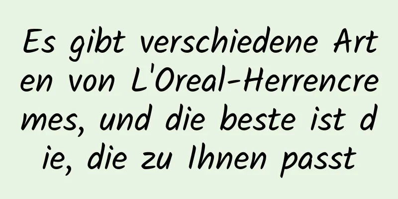 Es gibt verschiedene Arten von L'Oreal-Herrencremes, und die beste ist die, die zu Ihnen passt