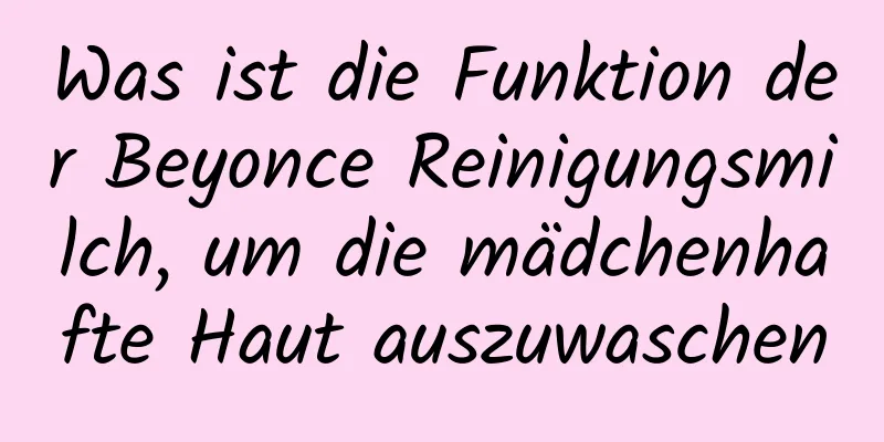 Was ist die Funktion der Beyonce Reinigungsmilch, um die mädchenhafte Haut auszuwaschen