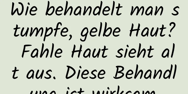 Wie behandelt man stumpfe, gelbe Haut? Fahle Haut sieht alt aus. Diese Behandlung ist wirksam.