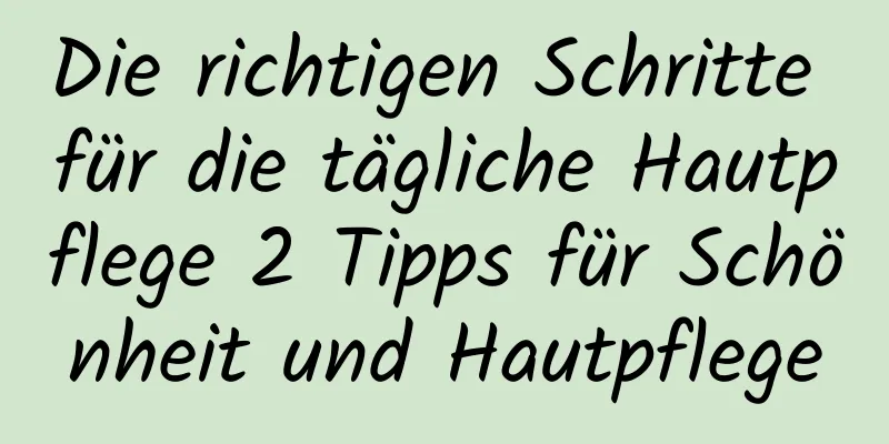 Die richtigen Schritte für die tägliche Hautpflege 2 Tipps für Schönheit und Hautpflege