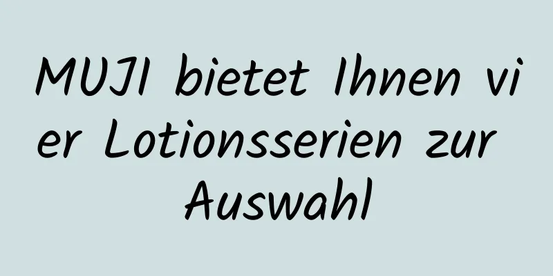 MUJI bietet Ihnen vier Lotionsserien zur Auswahl